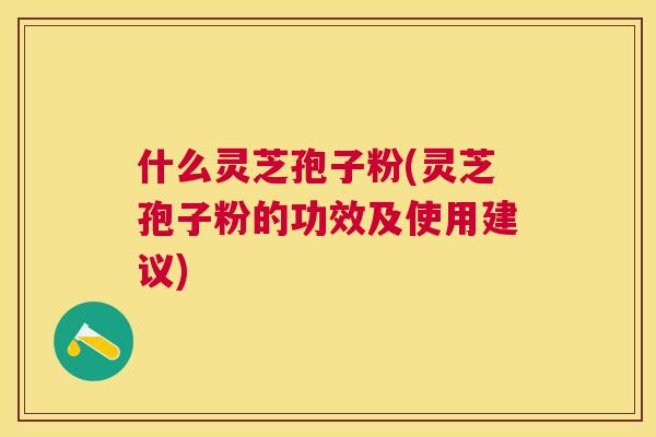 什么灵芝孢子粉(灵芝孢子粉的功效及使用建议) 什么灵芝孢子粉(灵芝孢子粉的功效及使用建议)