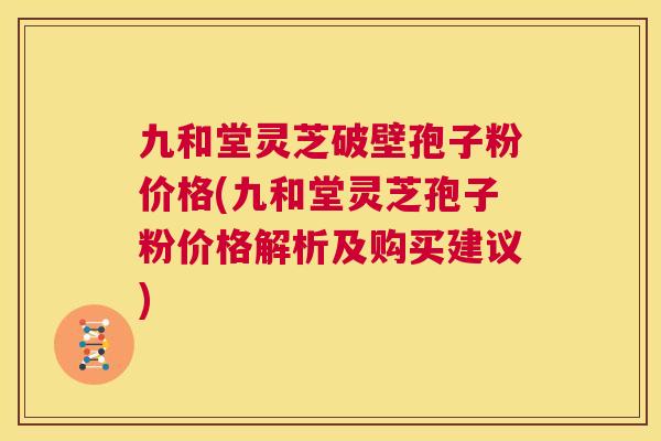 九和堂灵芝破壁孢子粉价格(九和堂灵芝孢子粉价格解析及购买建议) 九和堂灵芝破壁孢子粉价格(九和堂灵芝孢子粉价格解析及购买建议)