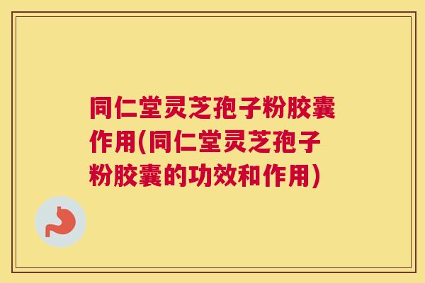 同仁堂灵芝孢子粉胶囊作用(同仁堂灵芝孢子粉胶囊的功效和作用) 同仁堂灵芝孢子粉胶囊作用(同仁堂灵芝孢子粉胶囊的功效和作用)