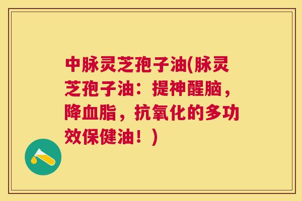 中脉灵芝孢子油(脉灵芝孢子油:提神醒脑,降血脂,抗氧化的多功效保健油!) 中脉灵芝孢子油(脉灵芝孢子油:提神醒脑,降血脂,抗氧化的多功效保健油!)