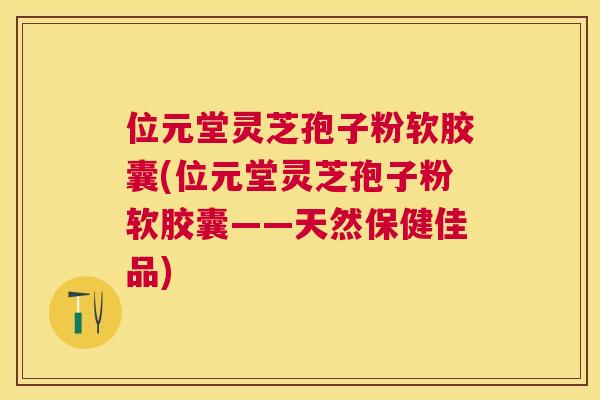 位元堂灵芝孢子粉软胶囊(位元堂灵芝孢子粉软胶囊——天然保健佳品) 位元堂灵芝孢子粉软胶囊(位元堂灵芝孢子粉软胶囊——天然保健佳品)
