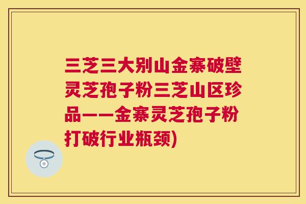 三芝三大别山金寨破壁灵芝孢子粉三芝山区珍品——金寨灵芝孢子粉打破行业瓶颈) 三芝三大别山金寨破壁灵芝孢子粉三芝山区珍品——金寨灵芝孢子粉打破行业瓶颈)