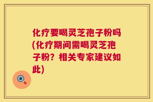 化疗要喝灵芝孢子粉吗(化疗期间需喝灵芝孢子粉?相关专家建议如此) 化疗要喝灵芝孢子粉吗(化疗期间需喝灵芝孢子粉?相关专家建议如此)