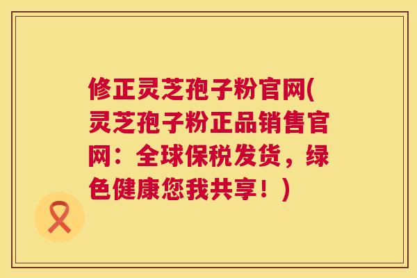 修正灵芝孢子粉官网(灵芝孢子粉正品销售官网:全球保税发货,绿色健康您我共享!) 修正灵芝孢子粉官网(灵芝孢子粉正品销售官网:全球保税发货,绿色健康您我共享!)