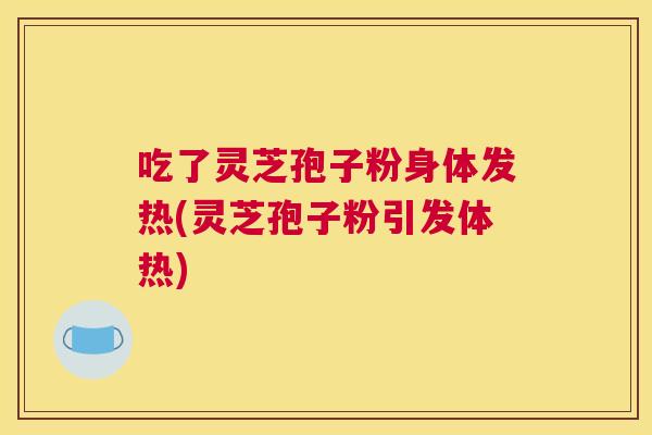 吃了灵芝孢子粉身体发热(灵芝孢子粉引发体热) 吃了灵芝孢子粉身体发热(灵芝孢子粉引发体热)