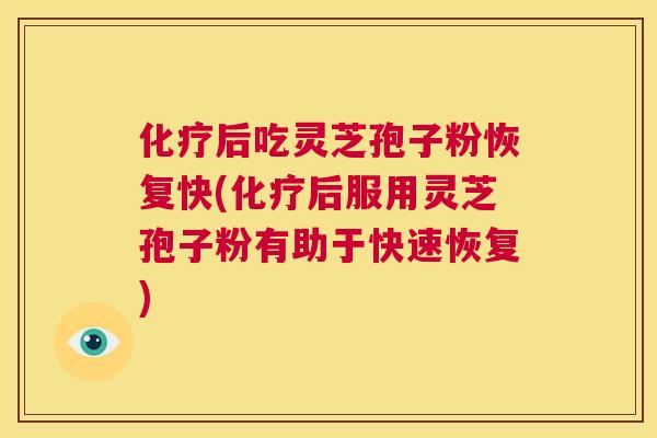 化疗后吃灵芝孢子粉恢复快(化疗后服用灵芝孢子粉有助于快速恢复) 化疗后吃灵芝孢子粉恢复快(化疗后服用灵芝孢子粉有助于快速恢复)