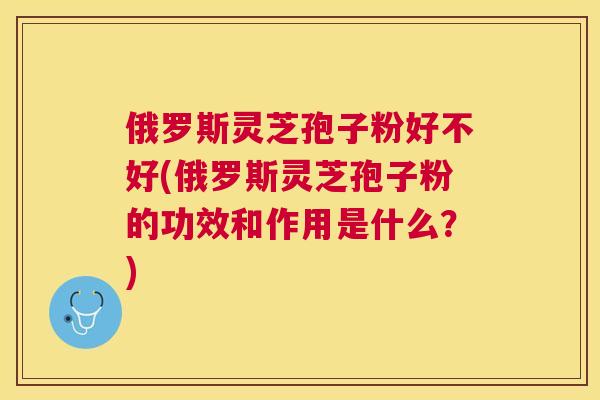 俄罗斯灵芝孢子粉好不好(俄罗斯灵芝孢子粉的功效和作用是什么?) 俄罗斯灵芝孢子粉好不好(俄罗斯灵芝孢子粉的功效和作用是什么?)