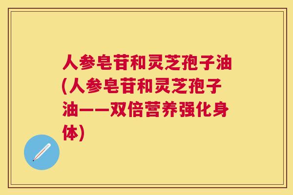 人参皂苷和灵芝孢子油(人参皂苷和灵芝孢子油——双倍营养强化身体) 人参皂苷和灵芝孢子油(人参皂苷和灵芝孢子油——双倍营养强化身体)