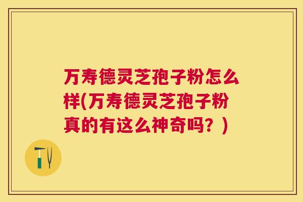 万寿德灵芝孢子粉怎么样(万寿德灵芝孢子粉真的有这么神奇吗?) 万寿德灵芝孢子粉怎么样(万寿德灵芝孢子粉真的有这么神奇吗?)