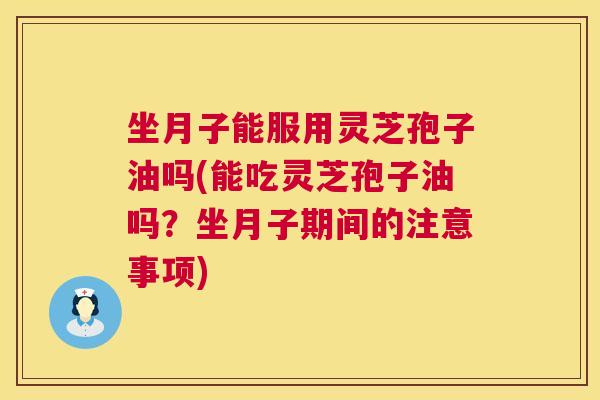 坐月子能服用灵芝孢子油吗(能吃灵芝孢子油吗?坐月子期间的注意事项) 坐月子能服用灵芝孢子油吗(能吃灵芝孢子油吗?坐月子期间的注意事项)
