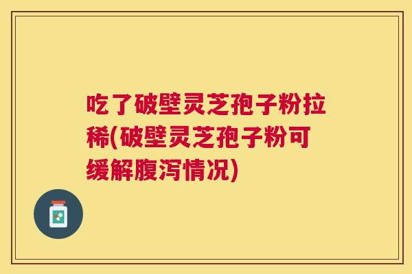 吃了破壁灵芝孢子粉拉稀(破壁灵芝孢子粉可缓解腹泻情况) 吃了破壁灵芝孢子粉拉稀(破壁灵芝孢子粉可缓解腹泻情况)