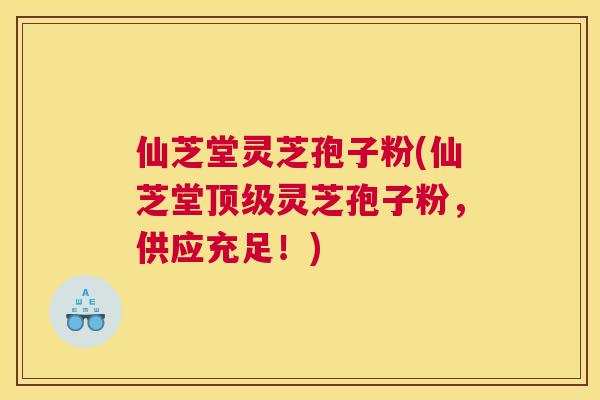 仙芝堂灵芝孢子粉(仙芝堂顶级灵芝孢子粉,供应充足!) 仙芝堂灵芝孢子粉(仙芝堂顶级灵芝孢子粉,供应充足!)