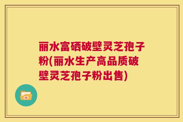 丽水富硒破壁灵芝孢子粉(丽水生产高品质破壁灵芝孢子粉出售) 丽水富硒破壁灵芝孢子粉(丽水生产高品质破壁灵芝孢子粉出售)