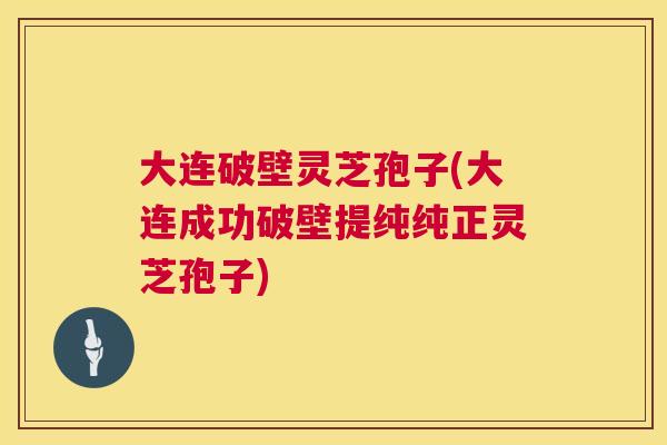 大连破壁灵芝孢子(大连成功破壁提纯纯正灵芝孢子) 大连破壁灵芝孢子(大连成功破壁提纯纯正灵芝孢子)
