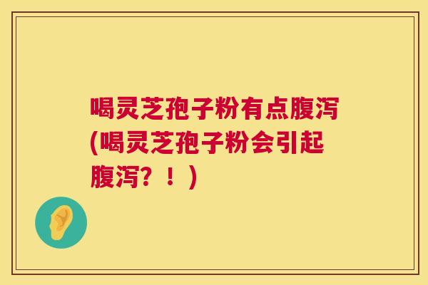 喝灵芝孢子粉有点腹泻(喝灵芝孢子粉会引起腹泻?!) 喝灵芝孢子粉有点腹泻(喝灵芝孢子粉会引起腹泻?!)