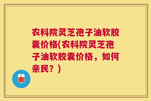 农科院灵芝孢子油软胶囊价格(农科院灵芝孢子油软胶囊价格,如何亲民?) 农科院灵芝孢子油软胶囊价格(农科院灵芝孢子油软胶囊价格,如何亲民?)