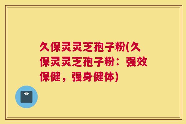 久保灵灵芝孢子粉(久保灵灵芝孢子粉:强效保健,强身健体) 久保灵灵芝孢子粉(久保灵灵芝孢子粉:强效保健,强身健体)