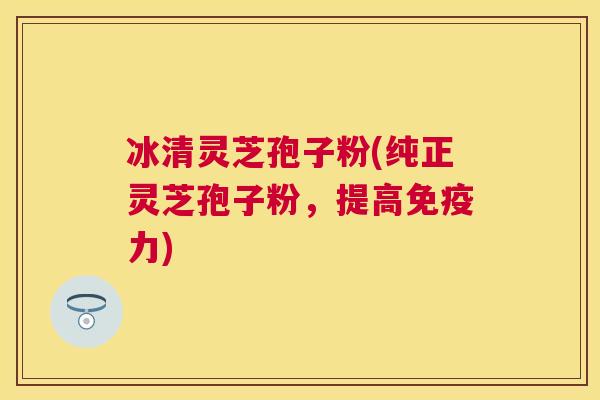 冰清灵芝孢子粉(纯正灵芝孢子粉,提高免疫力) 冰清灵芝孢子粉(纯正灵芝孢子粉,提高免疫力)