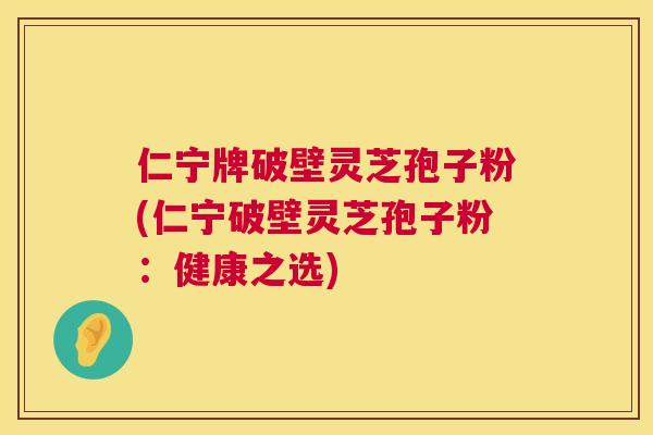 仁宁牌破壁灵芝孢子粉(仁宁破壁灵芝孢子粉:健康之选) 仁宁牌破壁灵芝孢子粉(仁宁破壁灵芝孢子粉:健康之选)