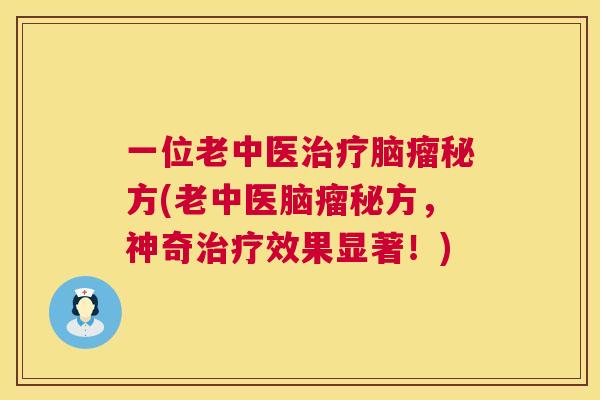 一位老中医治疗脑瘤秘方(老中医脑瘤秘方,神奇治疗效果显著!) 一位老中医治疗脑瘤秘方(老中医脑瘤秘方,神奇治疗效果显著!)