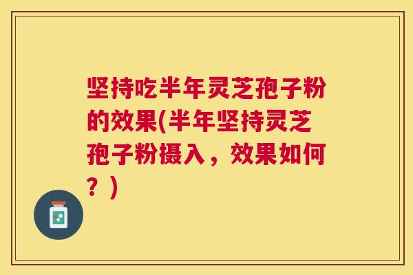 坚持吃半年灵芝孢子粉的效果(半年坚持灵芝孢子粉摄入,效果如何?) 坚持吃半年灵芝孢子粉的效果(半年坚持灵芝孢子粉摄入,效果如何?)