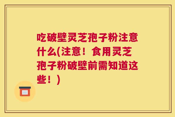 吃破壁灵芝孢子粉注意什么(注意!食用灵芝孢子粉破壁前需知道这些!) 吃破壁灵芝孢子粉注意什么(注意!食用灵芝孢子粉破壁前需知道这些!)