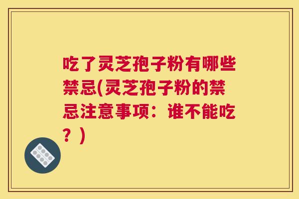 吃了灵芝孢子粉有哪些禁忌(灵芝孢子粉的禁忌注意事项:谁不能吃?) 吃了灵芝孢子粉有哪些禁忌(灵芝孢子粉的禁忌注意事项:谁不能吃?)