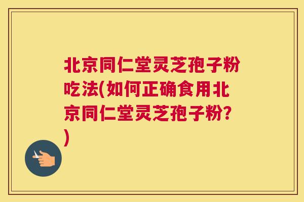 北京同仁堂灵芝孢子粉吃法(如何正确食用北京同仁堂灵芝孢子粉?) 北京同仁堂灵芝孢子粉吃法(如何正确食用北京同仁堂灵芝孢子粉?)