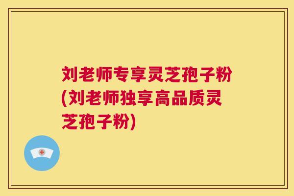 刘老师专享灵芝孢子粉(刘老师独享高品质灵芝孢子粉) 刘老师专享灵芝孢子粉(刘老师独享高品质灵芝孢子粉)