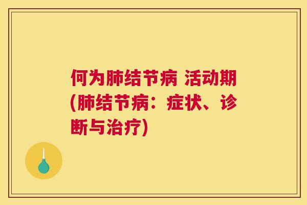 何为肺结节病 活动期(肺结节病:症状、诊断与治疗) 何为肺结节病 活动期(肺结节病:症状、诊断与治疗)