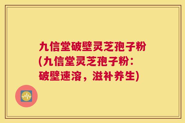 九信堂破壁灵芝孢子粉(九信堂灵芝孢子粉:破壁速溶,滋补养生) 九信堂破壁灵芝孢子粉(九信堂灵芝孢子粉:破壁速溶,滋补养生)