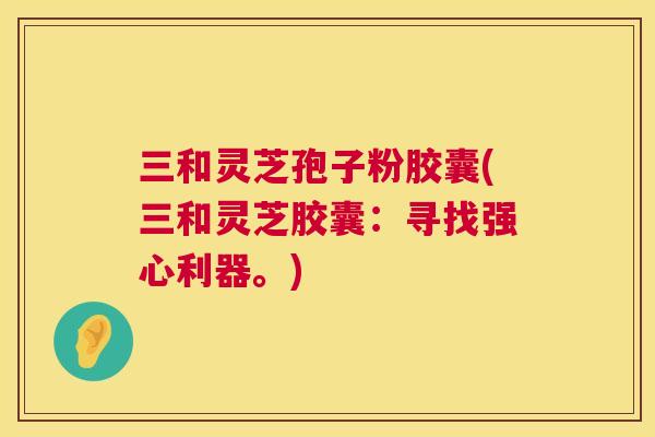 三和灵芝孢子粉胶囊(三和灵芝胶囊:寻找强心利器。) 三和灵芝孢子粉胶囊(三和灵芝胶囊:寻找强心利器。)