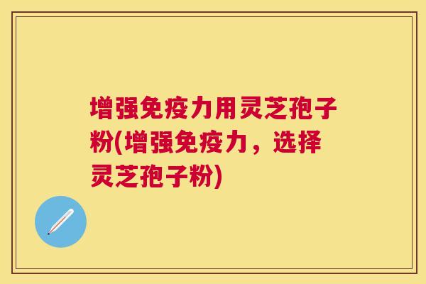 增强免疫力用灵芝孢子粉(增强免疫力,选择灵芝孢子粉) 增强免疫力用灵芝孢子粉(增强免疫力,选择灵芝孢子粉)