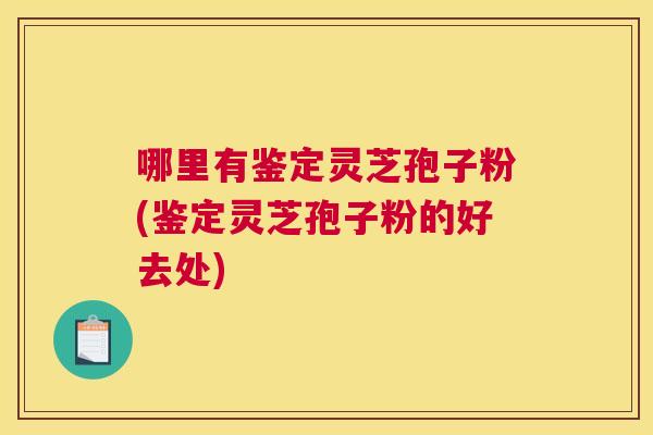 哪里有鉴定灵芝孢子粉(鉴定灵芝孢子粉的好去处) 哪里有鉴定灵芝孢子粉(鉴定灵芝孢子粉的好去处)