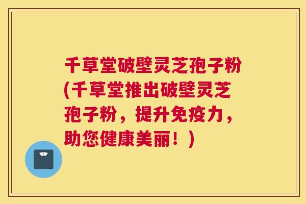千草堂破壁灵芝孢子粉(千草堂推出破壁灵芝孢子粉,提升免疫力,助您健康美丽!) 千草堂破壁灵芝孢子粉(千草堂推出破壁灵芝孢子粉,提升免疫力,助您健康美丽!)