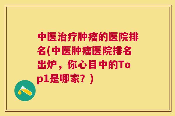中医治疗肿瘤的医院排名(中医肿瘤医院排名出炉,你心目中的Top1是哪家?) 中医治疗肿瘤的医院排名(中医肿瘤医院排名出炉,你心目中的Top1是哪家?)