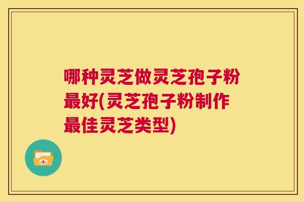 哪种灵芝做灵芝孢子粉最好(灵芝孢子粉制作最佳灵芝类型) 哪种灵芝做灵芝孢子粉最好(灵芝孢子粉制作最佳灵芝类型)
