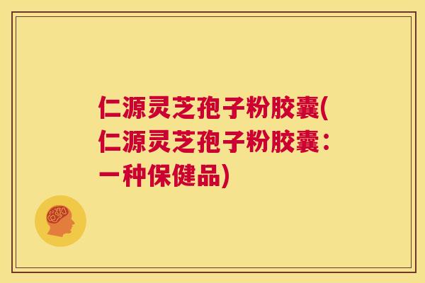 仁源灵芝孢子粉胶囊(仁源灵芝孢子粉胶囊:一种保健品) 仁源灵芝孢子粉胶囊(仁源灵芝孢子粉胶囊:一种保健品)