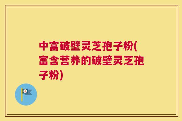 中富破壁灵芝孢子粉(富含营养的破壁灵芝孢子粉) 中富破壁灵芝孢子粉(富含营养的破壁灵芝孢子粉)