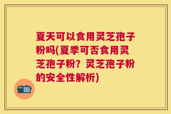 夏天可以食用灵芝孢子粉吗(夏季可否食用灵芝孢子粉?灵芝孢子粉的安全性解析) 夏天可以食用灵芝孢子粉吗(夏季可否食用灵芝孢子粉?灵芝孢子粉的安全性解析)