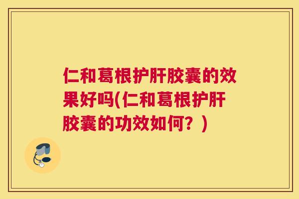 仁和葛根护肝胶囊的效果好吗(仁和葛根护肝胶囊的功效如何?) 仁和葛根护肝胶囊的效果好吗(仁和葛根护肝胶囊的功效如何?)