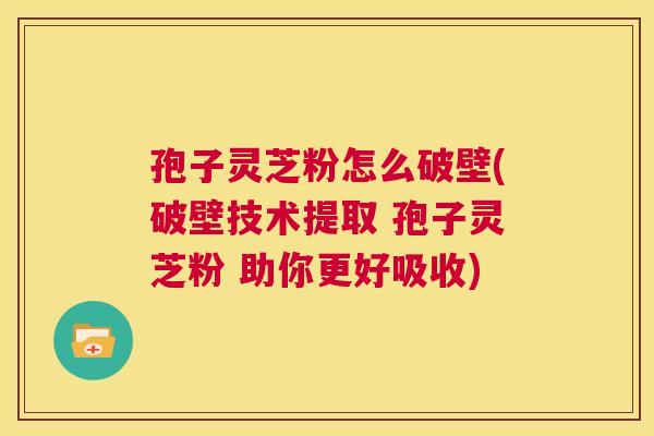 孢子灵芝粉怎么破壁(破壁技术提取 孢子灵芝粉 助你更好吸收) 孢子灵芝粉怎么破壁(破壁技术提取 孢子灵芝粉 助你更好吸收)