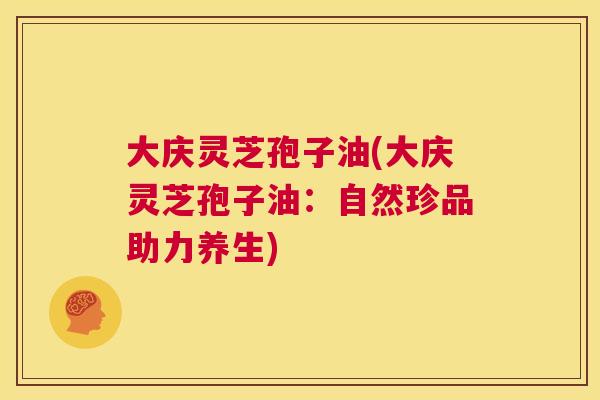 大庆灵芝孢子油(大庆灵芝孢子油:自然珍品助力养生) 大庆灵芝孢子油(大庆灵芝孢子油:自然珍品助力养生)