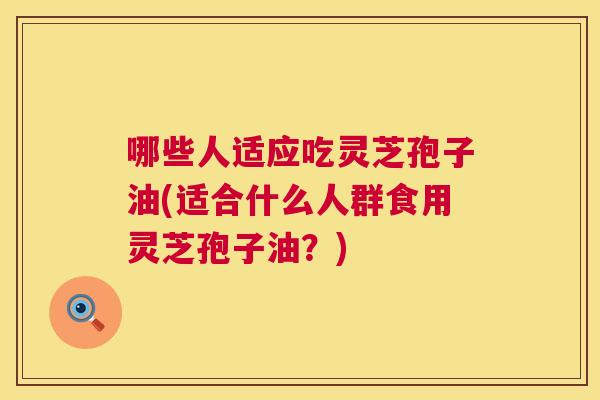 哪些人适应吃灵芝孢子油(适合什么人群食用灵芝孢子油?) 哪些人适应吃灵芝孢子油(适合什么人群食用灵芝孢子油?)