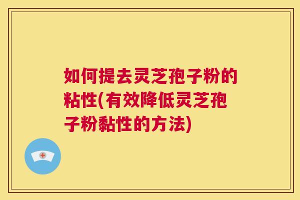 如何提去灵芝孢子粉的粘性(有效降低灵芝孢子粉黏性的方法) 如何提去灵芝孢子粉的粘性(有效降低灵芝孢子粉黏性的方法)