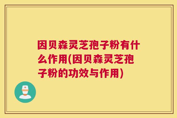 因贝森灵芝孢子粉有什么作用(因贝森灵芝孢子粉的功效与作用) 因贝森灵芝孢子粉有什么作用(因贝森灵芝孢子粉的功效与作用)