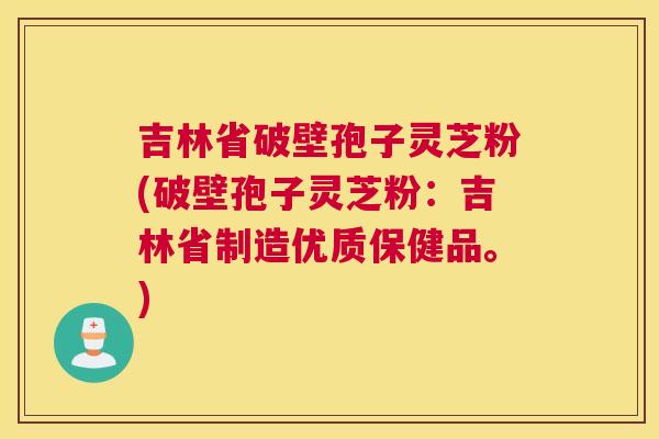 吉林省破壁孢子灵芝粉(破壁孢子灵芝粉:吉林省制造优质保健品。) 吉林省破壁孢子灵芝粉(破壁孢子灵芝粉:吉林省制造优质保健品。)