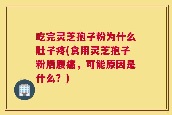 吃完灵芝孢子粉为什么肚子疼(食用灵芝孢子粉后腹痛,可能原因是什么?) 吃完灵芝孢子粉为什么肚子疼(食用灵芝孢子粉后腹痛,可能原因是什么?)