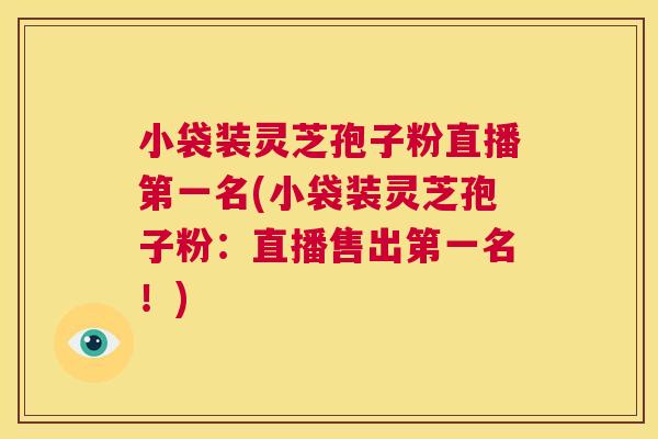 小袋装灵芝孢子粉直播第一名(小袋装灵芝孢子粉:直播售出第一名!) 小袋装灵芝孢子粉直播第一名(小袋装灵芝孢子粉:直播售出第一名!)