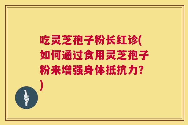 吃灵芝孢子粉长红诊(如何通过食用灵芝孢子粉来增强身体抵抗力?) 吃灵芝孢子粉长红诊(如何通过食用灵芝孢子粉来增强身体抵抗力?)